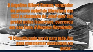 .O Argelino Albert Camus, vencedor
do prêmio nobel de literatura em
1957 e chamado de pied-noir (pé
preto) pelos franceses, escreveu
em seu livro O Homem Revoltado :
“A Filosofia pode servir para tudo. Até
para transformar assassinos em
juízes”.
 