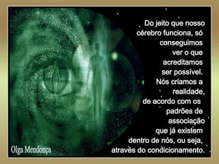   Olga Mendonça Do jeito que nosso cérebro funciona, só  conseguimos  ver o que  acreditamos  ser possível.  Nós criamos a  realidade, de acordo com os  padrões de  associação que já existem  dentro de nós, ou seja,  através do condicionamento. 