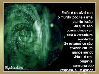   Olga Mendonça Então é possível que  o mundo todo seja uma  grande ilusão  da qual  não  conseguimos sair  para a verdadeira  realidade? Se estamos ou não  vivendo em um  grande mundo virtual, é uma pergunta  sem uma boa resposta, é um grande problema filosófico... 