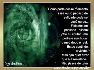   Olga Mendonça Como parte desse momento, esse outro pedaço de  realidade pode ser você ou eu... Filósofos no  passado  diziam: "Se eu chutar uma  pedra e machucar  o meu dedo é real.  Estou sentindo, é vívido.“ Mas não quer dizer que é a realidade... Não passa de uma  experiência, a percepção dessa pessoa  do que é real. 