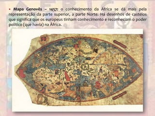 Mapa Genovês – 1457: o conhecimento da África se dá mais pela representação da parte superior, a parte Norte. Há desenhos de castelos que significa que os europeus tinham conhecimento e reconheciam o poder político (que havia) na África.
