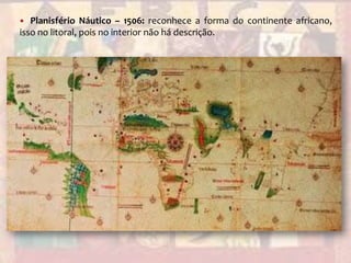Planisfério Náutico – 1506: reconhece a forma do continente africano, isso no litoral, pois no interior não há descrição.
