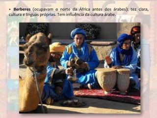 Berberes (ocupavam o norte da África antes dos árabes): tez clara, cultura e línguas próprias. Tem influência da cultura árabe.