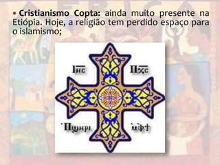 Cristianismo Copta: ainda muito presente na Etiópia. Hoje, a religião tem perdido espaço para o islamismo;
