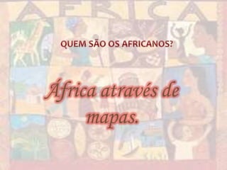 QUEM SÃO OS AFRICANOS?África através de mapas.