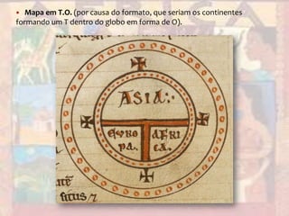 Mapa em T.O. (por causa do formato, que seriam os continentes formando um T dentro do globo em forma de O).