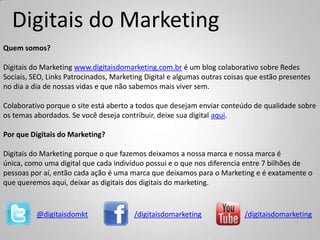 Digitais do Marketing
Quem somos?

Digitais do Marketing www.digitaisdomarketing.com.br é um blog colaborativo sobre Redes...