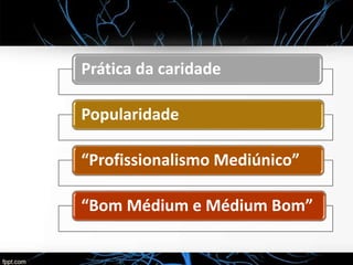 Prática da caridade
Popularidade
“Profissionalismo Mediúnico”
“Bom Médium e Médium Bom”
 