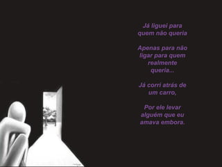 Já liguei para
quem não queria
 
Apenas para não
ligar para quem
realmente
queria...
 
Já corri atrás de
um carro,
 
Por ele levar
alguém que eu
amava embora.
 