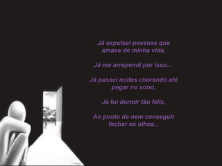 Já expulsei pessoas que
amava de minha vida,
Já me arrependi por isso...
Já passei noites chorando até
pegar no sono,
Já fui dormir tão feliz,
Ao ponto de nem conseguir
fechar os olhos...
 