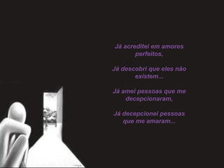 Já acreditei em amores
perfeitos,
Já descobri que eles não
existem...
Já amei pessoas que me
decepcionaram,
Já decepcionei pessoas
que me amaram...
 