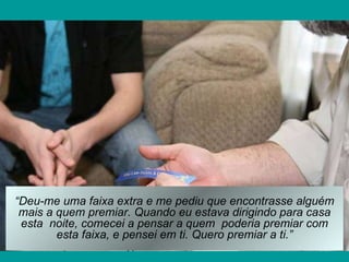 “ Deu-me uma faixa extra e me pediu que encontrasse alguém mais a quem premiar. Quando eu estava dirigindo para casa esta  noite, comecei a pensar a quem  poderia premiar com esta faixa, e pensei em ti. Quero premiar a ti.” 
