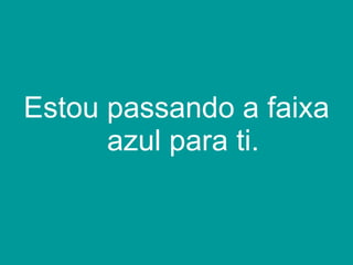 Estou passando a faixa azul para ti. 