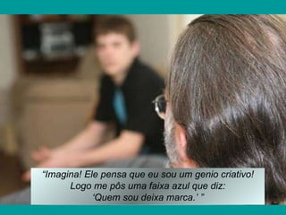 “ Imagina! Ele pensa que eu sou um genio criativo! Logo me pôs uma faixa azul que diz: ‘ Quem sou deixa marca.’ ” 