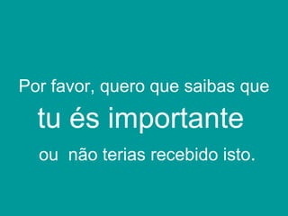 Por favor,  quero que saibas que  tu és importante   ou  não terias recebido isto . 