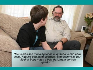 “Meus dias são muito agitados e, quando venho para
casa, não lhe dou muita atenção; grito com você por
não tirar boas notas e pela desordem em seu
quarto…”
 