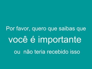 Por favor, quero que saibas que
você é importante
ou não teria recebido isso
 