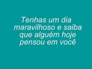 Tenhas um dia
maravilhoso e saiba
que alguém hoje
pensou em você
 