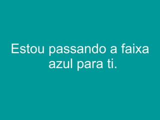 Estou passando a faixa azul para ti. 