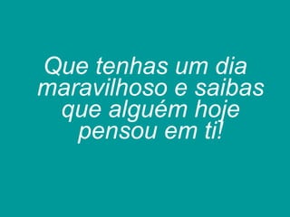 Que tenhas um dia maravilhoso e saibas que alguém hoje pensou em ti! 