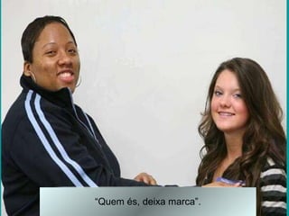 “ Quem és, deixa marca”. 