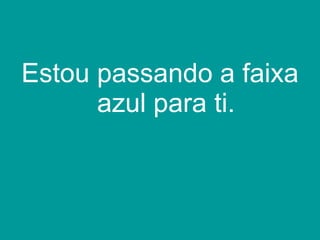 Estou passando a faixa azul para ti. 