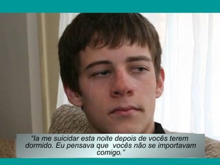 “Ia me suicidar esta noite depois de vocês terem
dormido. Eu pensava que vocês não se importavam
comigo.”
 