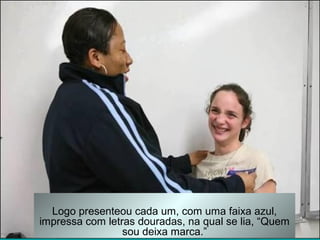 Logo presenteou cada um, com uma faixa azul,
impressa com letras douradas, na qual se lia, “Quem
sou deixa marca.”
 