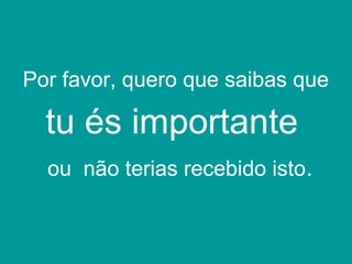 Por favor, quero que saibas que
tu és importante
ou não terias recebido isto.
 