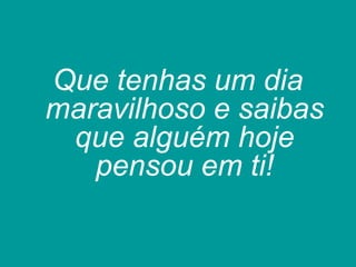 Que tenhas um dia
maravilhoso e saibas
que alguém hoje
pensou em ti!
 