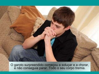 O garoto surpreendido começou a soluçar e a chorar, e não conseguia parar. Todo o seu corpo tremia. 