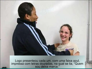 Logo presenteou cada um, com uma faixa azul, impressa com letras douradas, na qual se lia, “Quem sou deixa marca.” 