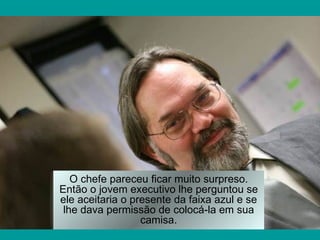 O chefe pareceu ficar muito surpreso.
Então o jovem executivo lhe perguntou se
ele aceitaria o presente da faixa azul e se
 lhe dava permissão de colocá-la em sua
                  camisa.
 