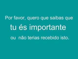 Por favor, quero que saibas que

  tu és importante
  ou não terias recebido isto.
 
