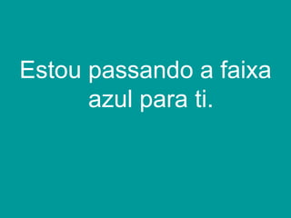 Estou passando a faixa
      azul para ti.
 