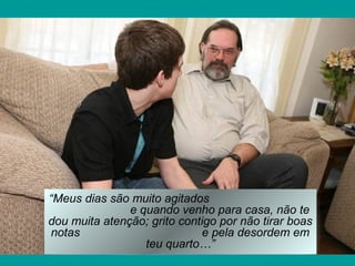 “Meus dias são muito agitados
               e quando venho para casa, não te
dou muita atenção; grito contigo por não tirar boas
notas                        e pela desordem em
                  teu quarto…”
 