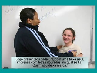 Logo presenteou cada um, com uma faixa azul,
 impressa com letras douradas, na qual se lia,
          “Quem sou deixa marca.”
 