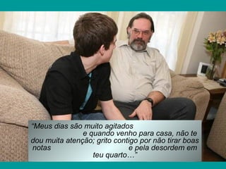 “Meus dias são muito agitados
e quando venho para casa, não te
dou muita atenção; grito contigo por não tirar boas
notas
e pela desordem em
teu quarto…”

 