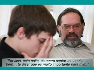 “Por isso, esta noite, só quero sentar-me aqui e …
bem… te dizer que és muito importante para mim.”

 