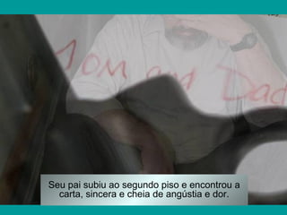 Seu pai subiu ao segundo piso e encontrou a
carta, sincera e cheia de angústia e dor.

 