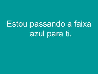 Estou passando a faixa
azul para ti.

 