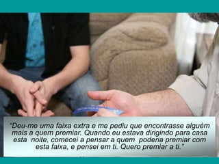 “Deu-me uma faixa extra e me pediu que encontrasse alguém
 mais a quem premiar. Quando eu estava dirigindo para casa
 esta noite, comecei a pensar a quem poderia premiar com
        esta faixa, e pensei em ti. Quero premiar a ti.”
 
