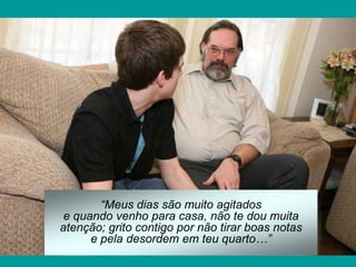 “Meus dias são muito agitados
 e quando venho para casa, não te dou muita
atenção; grito contigo por não tirar boas notas
      e pela desordem em teu quarto…”
 