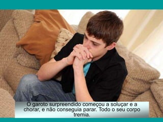 O garoto surpreendido começou a soluçar e a
chorar, e não conseguia parar. Todo o seu corpo
                    tremia.
 