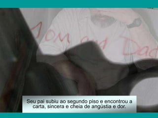 Seu pai subiu ao segundo piso e encontrou a
  carta, sincera e cheia de angústia e dor.
 