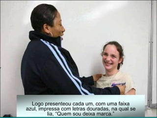 Logo presenteou cada um, com uma faixa
azul, impressa com letras douradas, na qual se
         lia, “Quem sou deixa marca.”
 