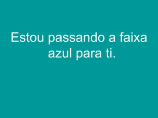 Estou passando a faixa
      azul para ti.
 