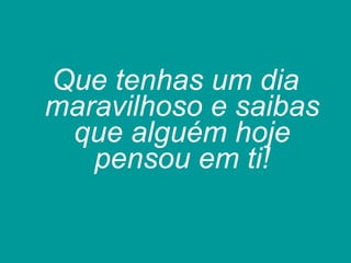 Que tenhas um dia maravilhoso e saibas que alguém hoje pensou em ti! 