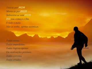 Vive-se por  MIM ,  Morre-se por  MIM ,  Sobrevive-se sem  MIM ,  E todo o meio. Não as tenho, apenas aconteço,  Todas certas,  Todas imperfeitas,  Todas lógicas apenas  Em motivações pessoais,  Todas corretas,  EU  sou começo e fim,  Todas erradas, 