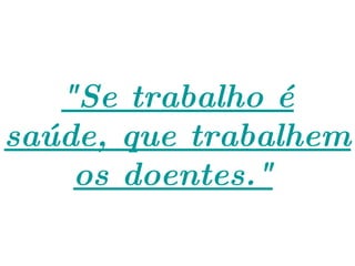 "Se trabalho é saúde, que trabalhem os doentes."   